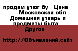 продам утюг бу › Цена ­ 200 - Московская обл. Домашняя утварь и предметы быта » Другое   